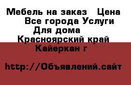 Мебель на заказ › Цена ­ 0 - Все города Услуги » Для дома   . Красноярский край,Кайеркан г.